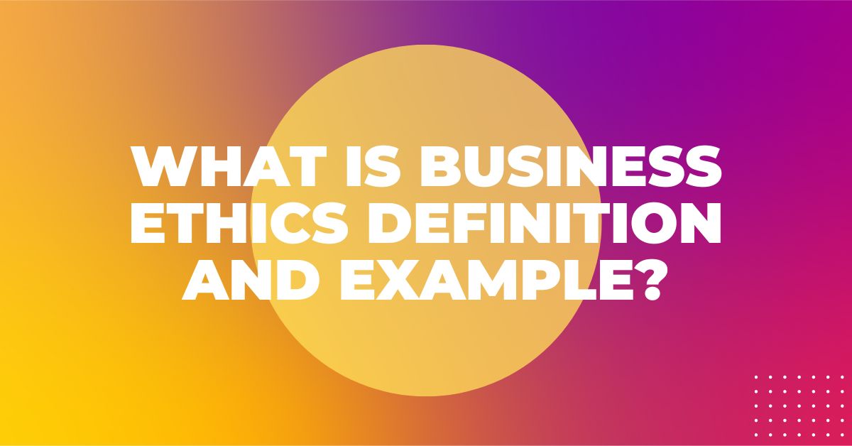 What is Business Ethics Definition and Example?